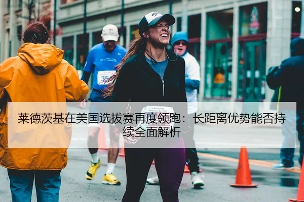 莱德茨基在美国选拔赛再度领跑：长距离优势能否持续全面解析
