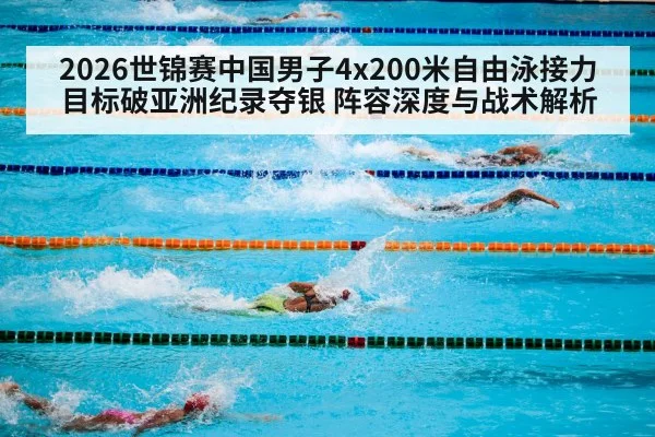 2026世锦赛中国男子4x200米自由泳接力目标破亚洲纪录夺银 阵容深度与战术解析