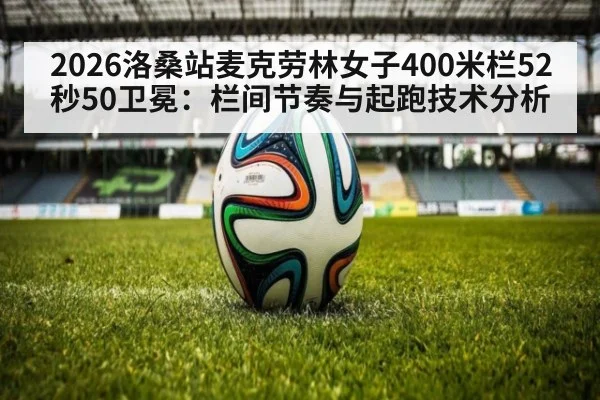 2026洛桑站麦克劳林女子400米栏52秒50卫冕:栏间节奏与起跑技术分析