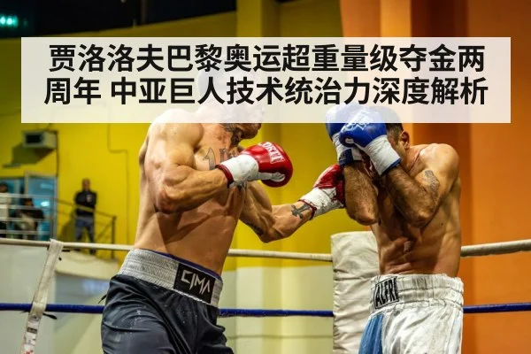 贾洛洛夫巴黎奥运超重量级夺金两周年 中亚巨人技术统治力深度解析
